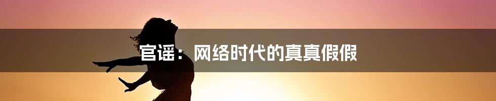 官谣:网络时代的真真假假