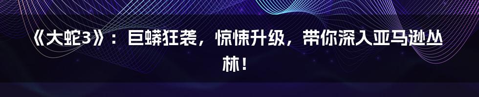《大蛇3》：巨蟒狂袭，惊悚升级，带你深入亚马逊丛林！