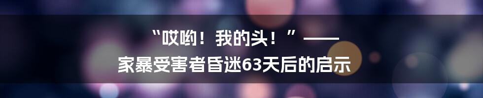 “哎哟!我的头!”—— 家暴受害者昏迷63天后的启示