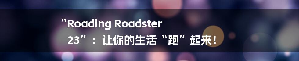 “Roading Roadster 23”：让你的生活“跑”起来！