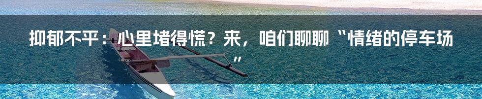 抑郁不平:心里堵得慌?来,咱们聊聊“情绪的停车场”