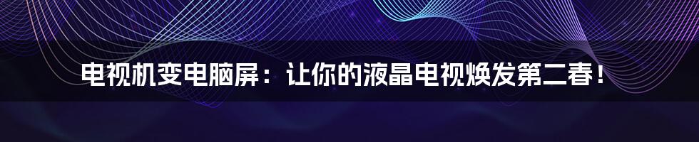 电视机变电脑屏:让你的液晶电视焕发第二春!