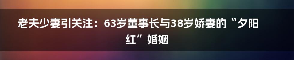 老夫少妻引关注:63岁董事长与38岁娇妻的“夕阳红”婚姻