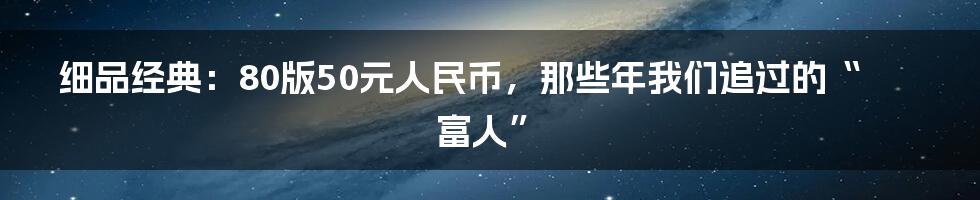 细品经典:80版50元人民币,那些年我们追过的“富人”