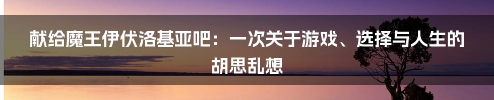 献给魔王伊伏洛基亚吧：一次关于游戏、选择与人生的胡思乱想