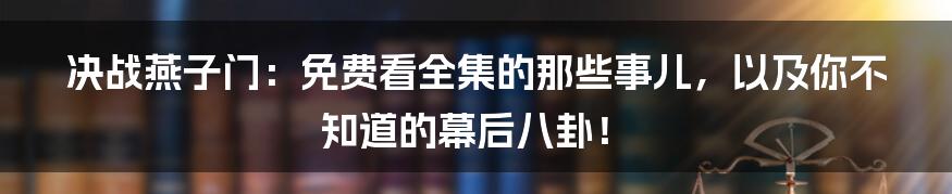 决战燕子门：免费看全集的那些事儿，以及你不知道的幕后八卦！