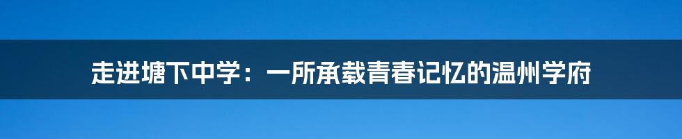走进塘下中学:一所承载青春记忆的温州学府