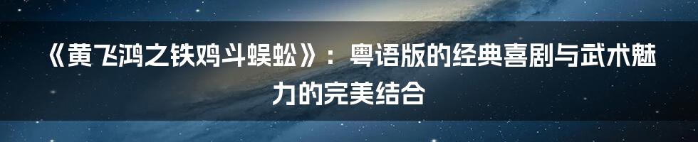 《黄飞鸿之铁鸡斗蜈蚣》:粤语版的经典喜剧与武术魅力的完美结合
