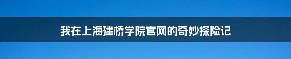 我在上海建桥学院官网的奇妙探险记