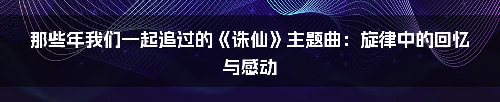 那些年我们一起追过的《诛仙》主题曲：旋律中的回忆与感动