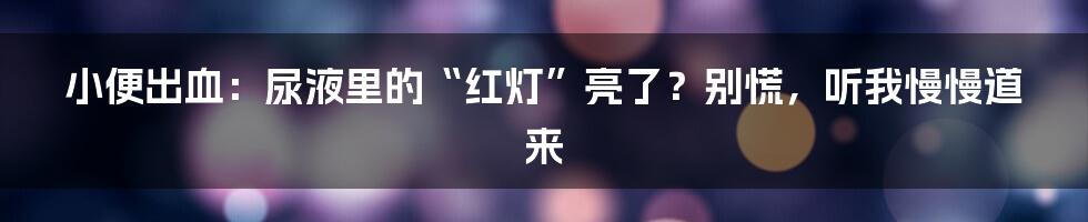 小便出血：尿液里的“红灯”亮了？别慌，听我慢慢道来