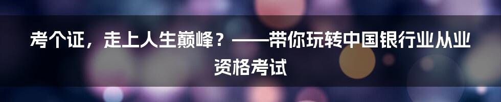 考个证,走上人生巅峰?——带你玩转中国银行业从业资格考试