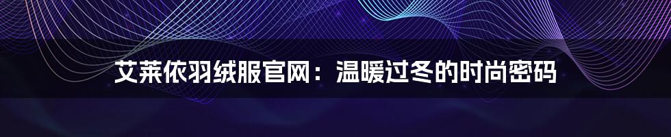 艾莱依羽绒服官网：温暖过冬的时尚密码