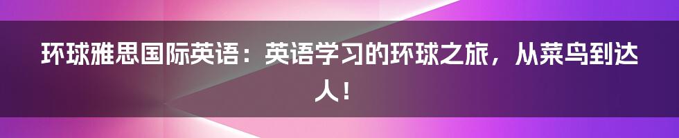 环球雅思国际英语:英语学习的环球之旅,从菜鸟到达人!