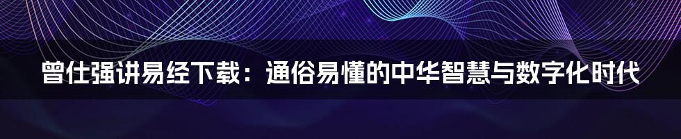 曾仕强讲易经下载:通俗易懂的中华智慧与数字化时代