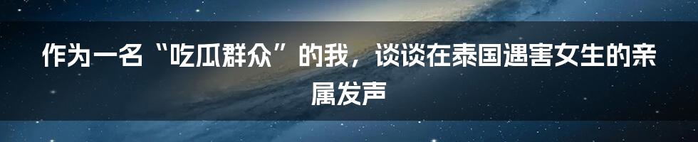 作为一名“吃瓜群众”的我,谈谈在泰国遇害女生的亲属发声