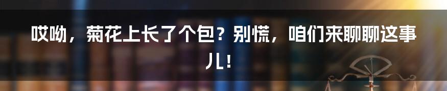 哎呦，菊花上长了个包？别慌，咱们来聊聊这事儿！