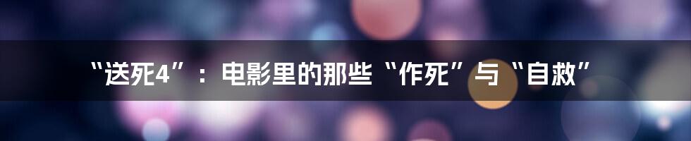 “送死4”:电影里的那些“作死”与“自救”