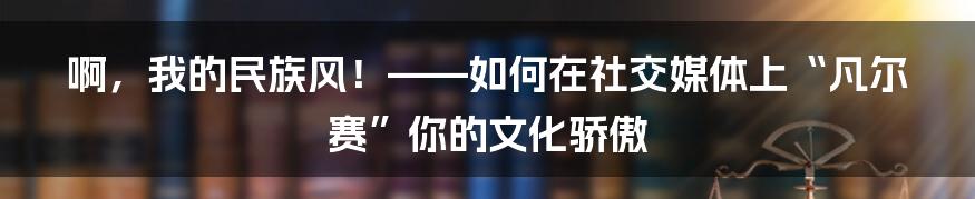 啊，我的民族风！——如何在社交媒体上“凡尔赛”你的文化骄傲