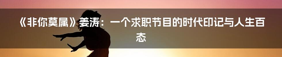 《非你莫属》姜涛：一个求职节目的时代印记与人生百态