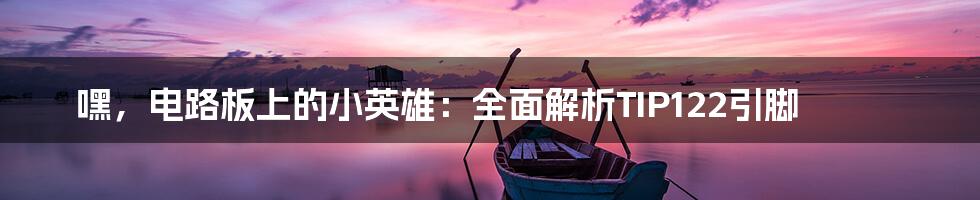 嘿,电路板上的小英雄:全面解析TIP122引脚