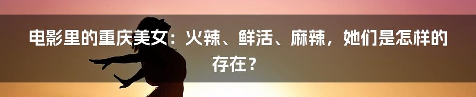 电影里的重庆美女：火辣、鲜活、麻辣，她们是怎样的存在？