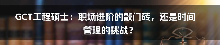 GCT工程硕士：职场进阶的敲门砖，还是时间管理的挑战？