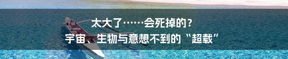 太大了……会死掉的？ 宇宙、生物与意想不到的“超载”