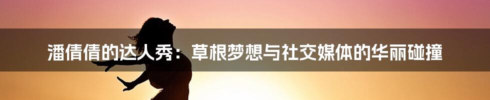 潘倩倩的达人秀:草根梦想与社交媒体的华丽碰撞
