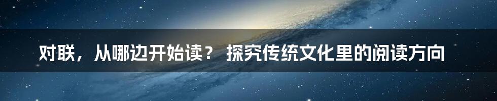 对联，从哪边开始读？ 探究传统文化里的阅读方向