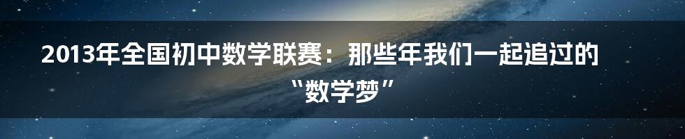 2013年全国初中数学联赛:那些年我们一起追过的“数学梦”