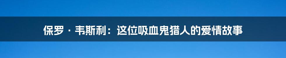 保罗·韦斯利：这位吸血鬼猎人的爱情故事