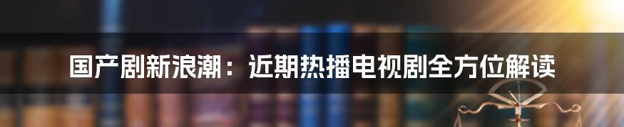 国产剧新浪潮:近期热播电视剧全方位解读