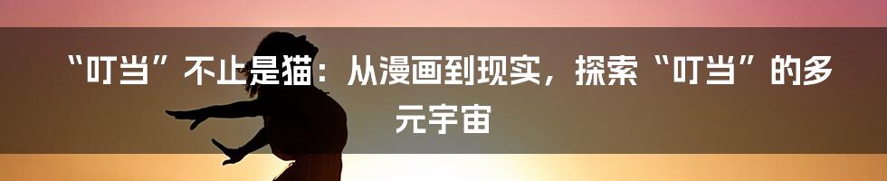 “叮当”不止是猫:从漫画到现实,探索“叮当”的多元宇宙