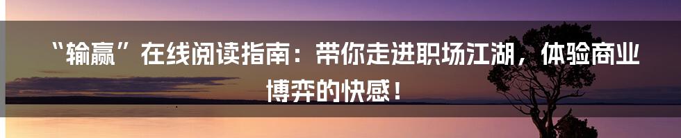 “输赢”在线阅读指南：带你走进职场江湖，体验商业博弈的快感！