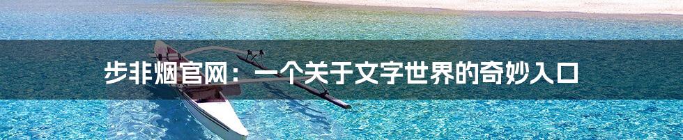 步非烟官网:一个关于文字世界的奇妙入口