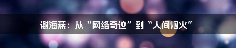 谢海燕:从“网络奇迹”到“人间烟火”