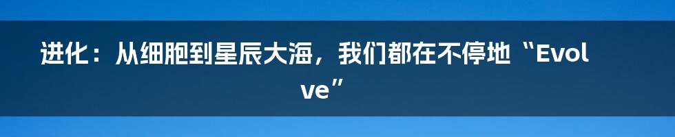 进化：从细胞到星辰大海，我们都在不停地“Evolve”