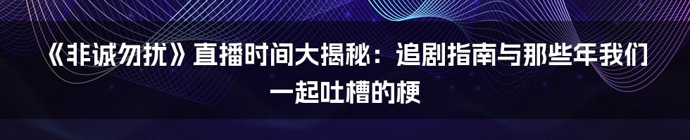 《非诚勿扰》直播时间大揭秘：追剧指南与那些年我们一起吐槽的梗