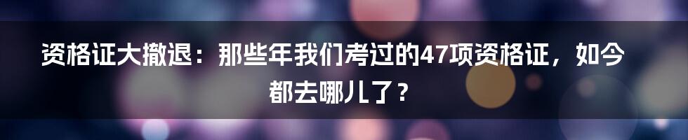 资格证大撤退:那些年我们考过的47项资格证,如今都去哪儿了?