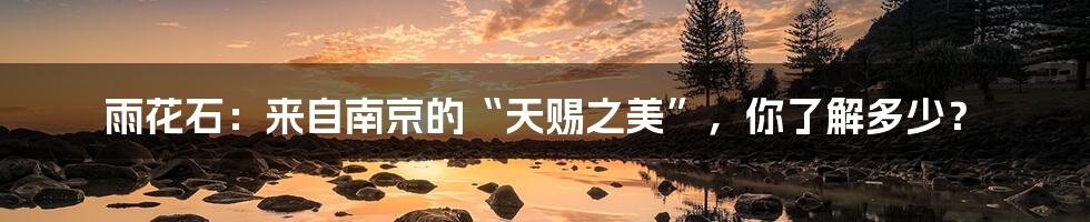 雨花石：来自南京的“天赐之美”，你了解多少？