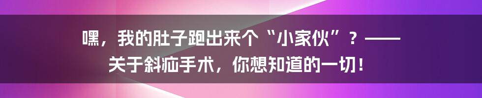 嘿，我的肚子跑出来个“小家伙”？—— 关于斜疝手术，你想知道的一切！