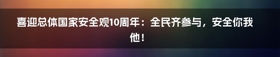 喜迎总体国家安全观10周年:全民齐参与,安全你我他!