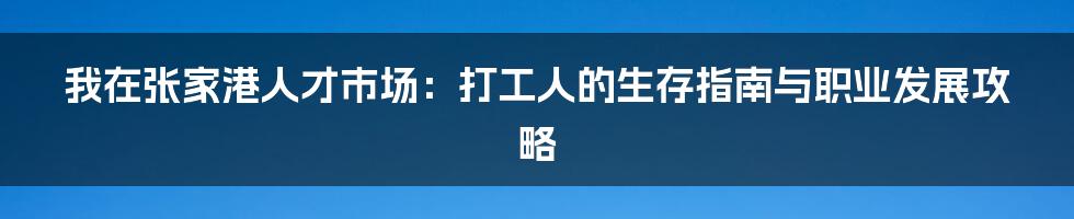 我在张家港人才市场:打工人的生存指南与职业发展攻略
