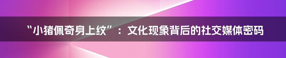 “小猪佩奇身上纹”：文化现象背后的社交媒体密码