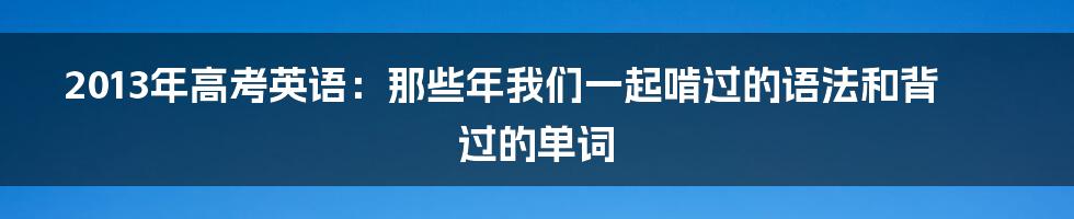 2013年高考英语:那些年我们一起啃过的语法和背过的单词