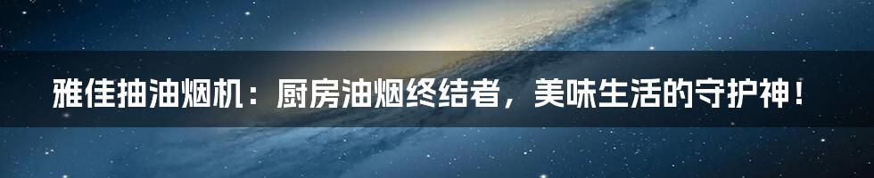 雅佳抽油烟机:厨房油烟终结者,美味生活的守护神!