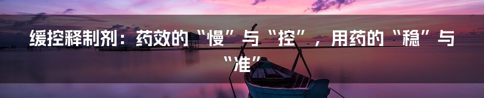 缓控释制剂:药效的“慢”与“控”,用药的“稳”与“准”