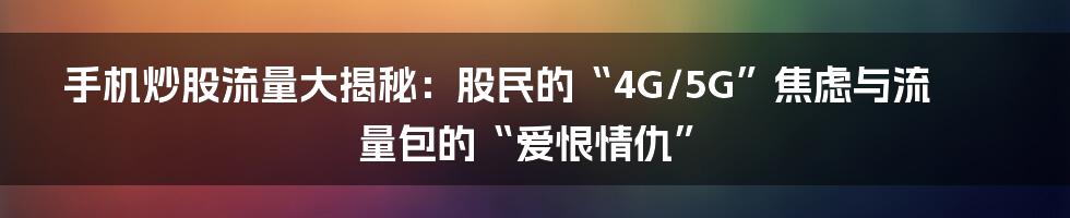 手机炒股流量大揭秘:股民的“4G/5G”焦虑与流量包的“爱恨情仇”