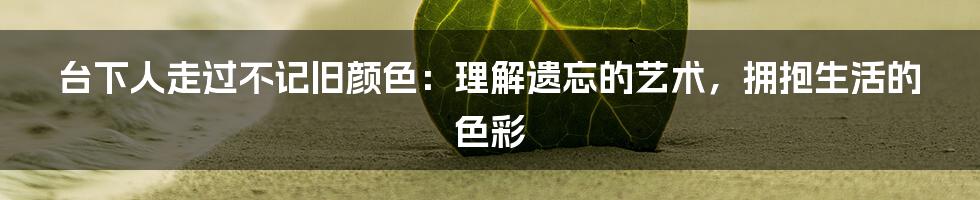 台下人走过不记旧颜色:理解遗忘的艺术,拥抱生活的色彩